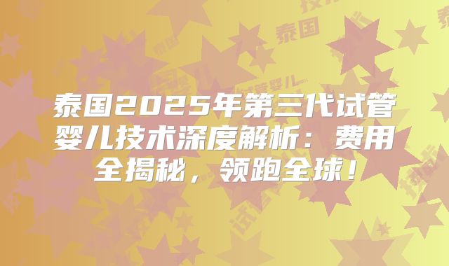泰国2025年第三代试管婴儿技术深度解析：费用全揭秘，领跑全球！