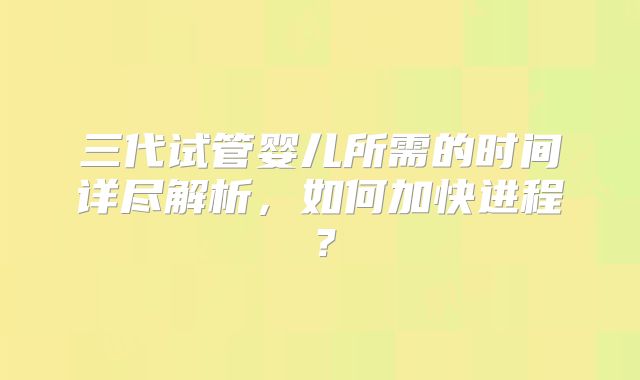 三代试管婴儿所需的时间详尽解析，如何加快进程？