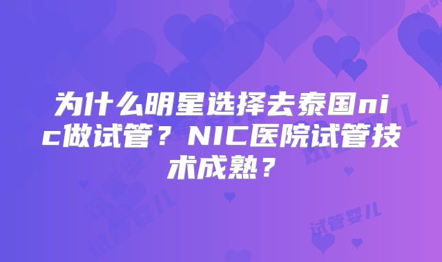 为什么明星选择去泰国nic做试管？NIC医院试管技术成熟？
