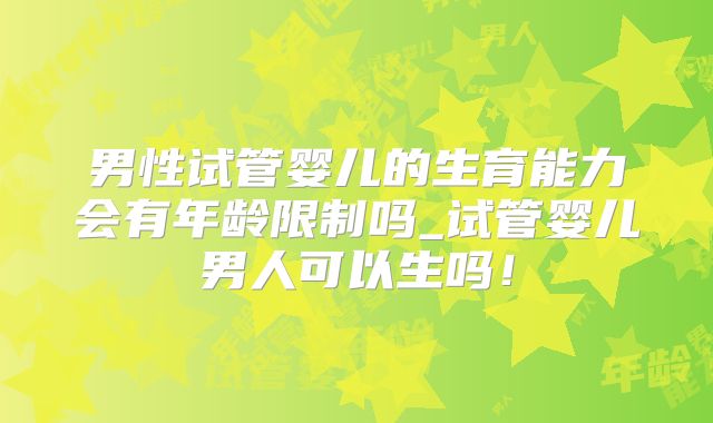 男性试管婴儿的生育能力会有年龄限制吗_试管婴儿男人可以生吗！