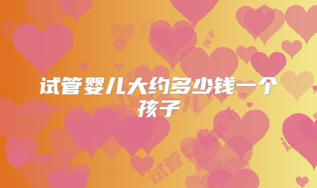 试管婴儿大约多少钱一个孩子