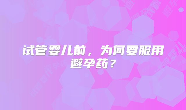 试管婴儿前,为何要服用避孕药?