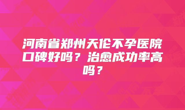 河南省郑州天伦不孕医院口碑好吗?治愈成功率高吗?