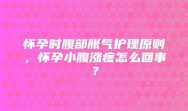 怀孕时腹部胀气护理原则，怀孕小腹涨疼怎么回事？
