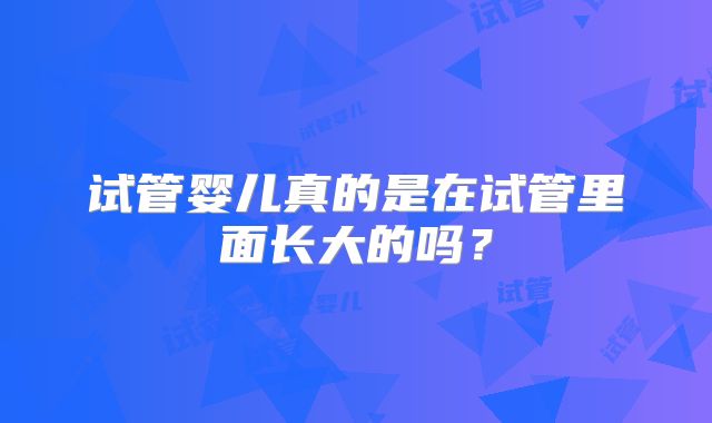 试管婴儿真的是在试管里面长大的吗？
