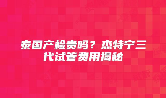 泰国产检贵吗？杰特宁三代试管费用揭秘