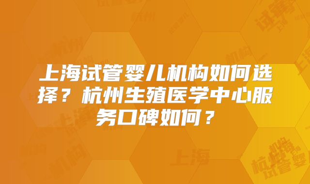上海试管婴儿机构如何选择？杭州生殖医学中心服务口碑如何？