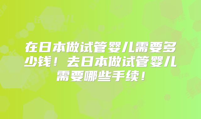 在日本做试管婴儿需要多少钱！去日本做试管婴儿需要哪些手续！