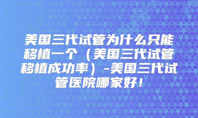 美国三代试管为什么只能移植一个（美国三代试管移植成功率）-美国三代试管医院哪家好！