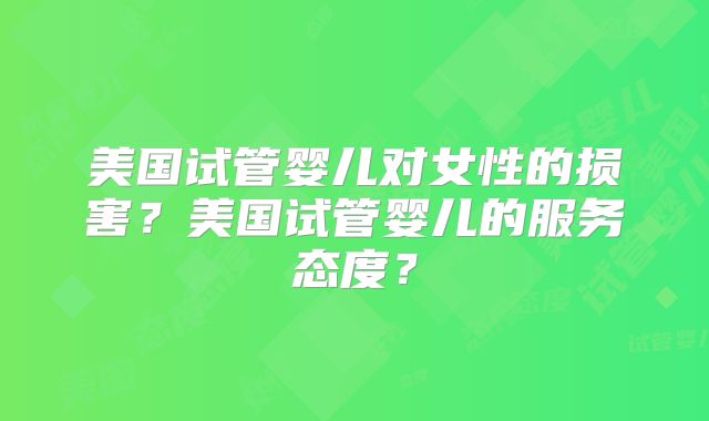 美国试管婴儿对女性的损害？美国试管婴儿的服务态度？