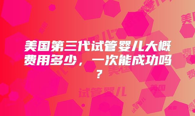 美国第三代试管婴儿大概费用多少，一次能成功吗？