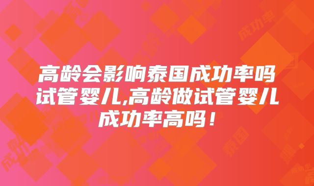 高龄会影响泰国成功率吗试管婴儿,高龄做试管婴儿成功率高吗！