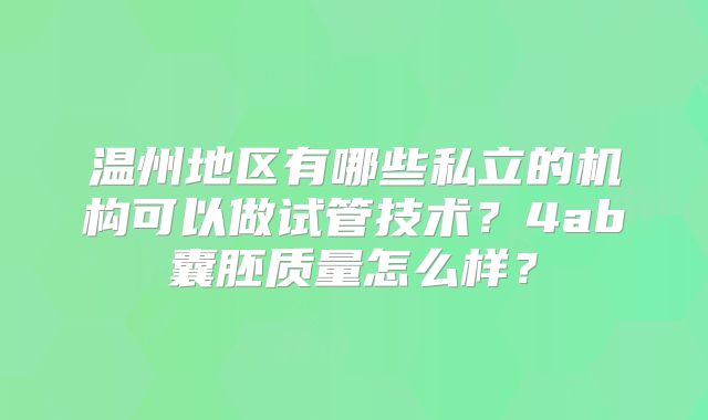 温州地区有哪些私立的机构可以做试管技术？4ab囊胚质量怎么样？