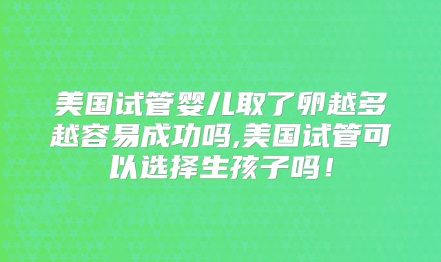 美国试管婴儿取了卵越多越容易成功吗,美国试管可以选择生孩子吗！