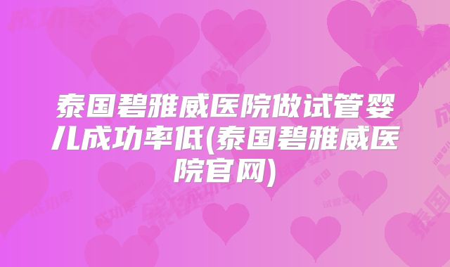 泰国碧雅威医院做试管婴儿成功率低(泰国碧雅威医院官网)