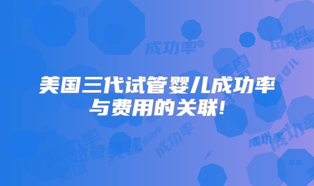 美国三代试管婴儿成功率与费用的关联!