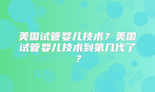 美国试管婴儿技术？美国试管婴儿技术到第几代了？