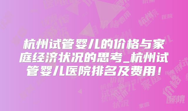 杭州试管婴儿的价格与家庭经济状况的思考_杭州试管婴儿医院排名及费用！