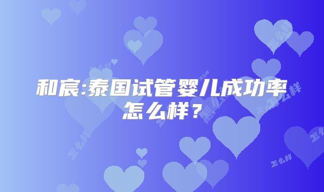 和宸:泰国试管婴儿成功率怎么样？