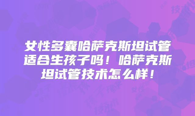 女性多囊哈萨克斯坦试管适合生孩子吗！哈萨克斯坦试管技术怎么样！