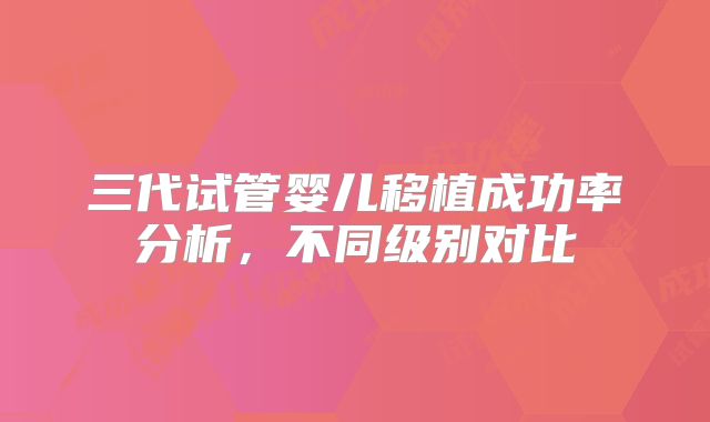 三代试管婴儿移植成功率分析，不同级别对比