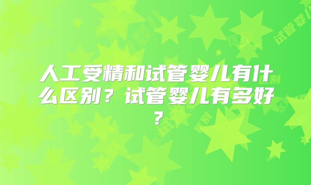人工受精和试管婴儿有什么区别？试管婴儿有多好？