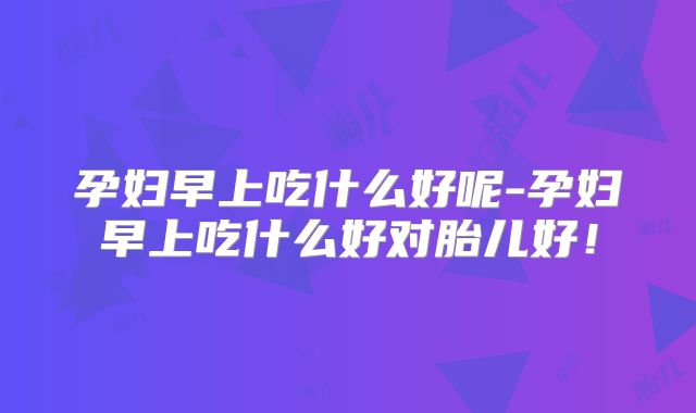 孕妇早上吃什么好呢-孕妇早上吃什么好对胎儿好！