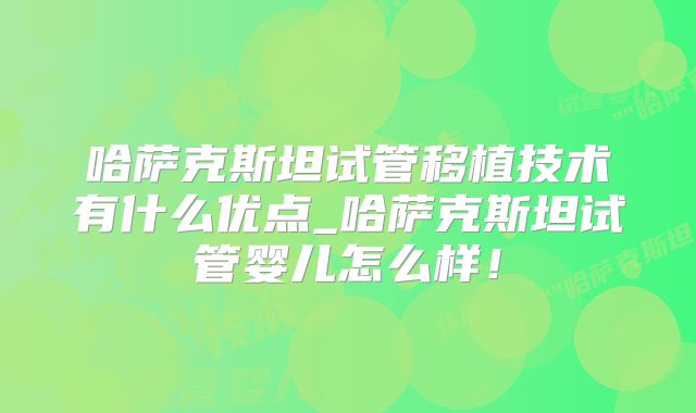 哈萨克斯坦试管移植技术有什么优点_哈萨克斯坦试管婴儿怎么样！
