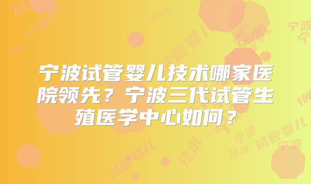 宁波试管婴儿技术哪家医院领先？宁波三代试管生殖医学中心如何？