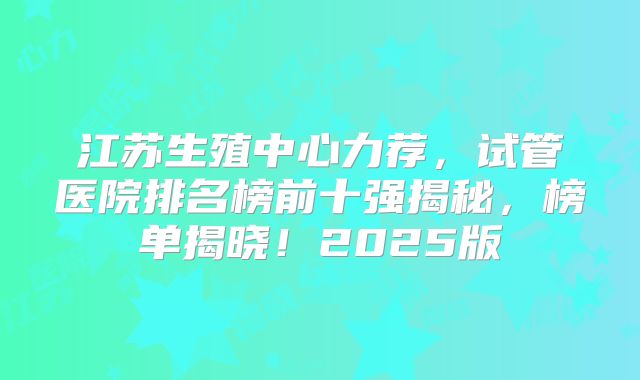 江苏生殖中心力荐，试管医院排名榜前十强揭秘，榜单揭晓！2025版