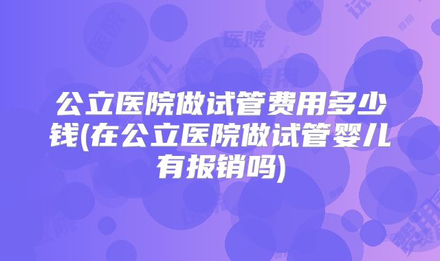 公立医院做试管费用多少钱(在公立医院做试管婴儿有报销吗)