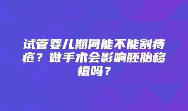 试管婴儿期间能不能割痔疮？做手术会影响胚胎移植吗？
