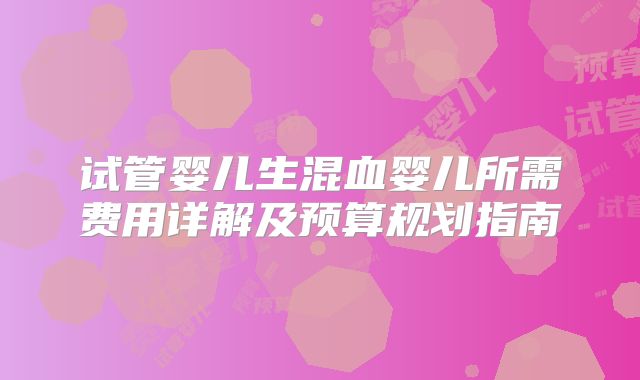 试管婴儿生混血婴儿所需费用详解及预算规划指南