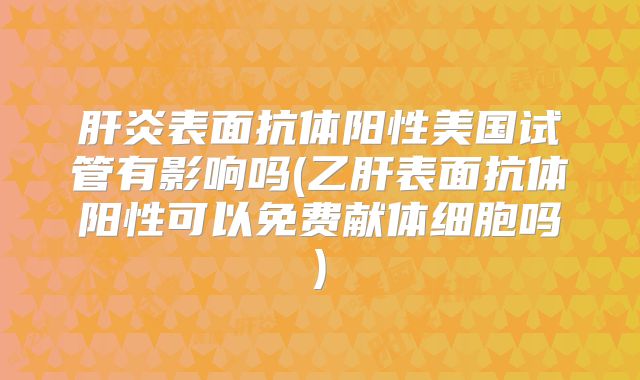 肝炎表面抗体阳性美国试管有影响吗(乙肝表面抗体阳性可以免费献体细胞吗)