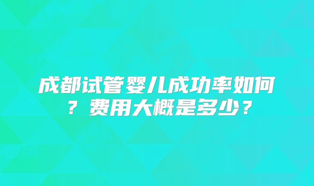 成都试管婴儿成功率如何?费用大概是多少?
