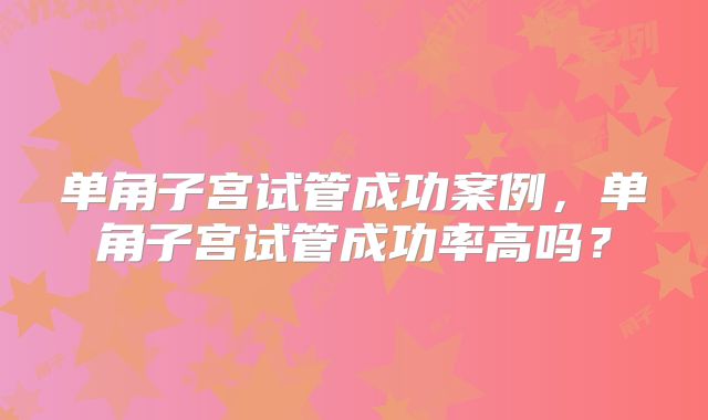 单角子宫试管成功案例,单角子宫试管成功率高吗?