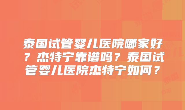 泰国试管婴儿医院哪家好？杰特宁靠谱吗？泰国试管婴儿医院杰特宁如何？