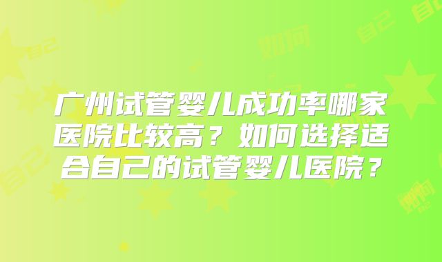 广州试管婴儿成功率哪家医院比较高？如何选择适合自己的试管婴儿医院？
