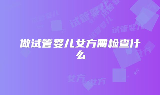 做试管婴儿女方需检查什么