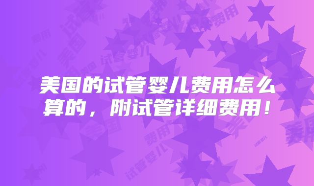 美国的试管婴儿费用怎么算的，附试管详细费用！