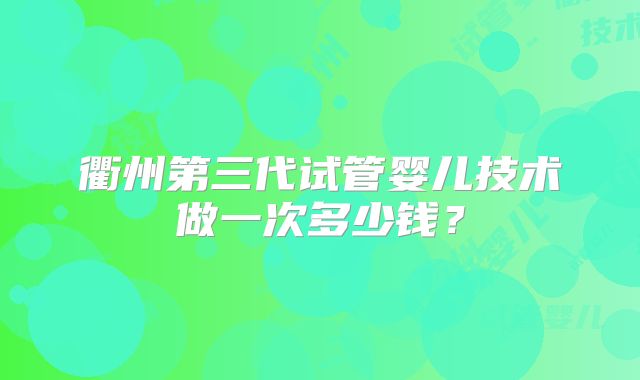 衢州第三代试管婴儿技术做一次多少钱？