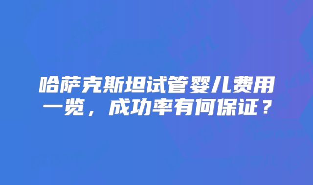 哈萨克斯坦试管婴儿费用一览，成功率有何保证？