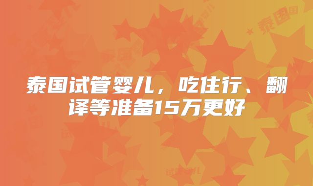泰国试管婴儿，吃住行、翻译等准备15万更好