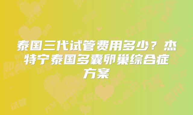 泰国三代试管费用多少？杰特宁泰国多囊卵巢综合症方案