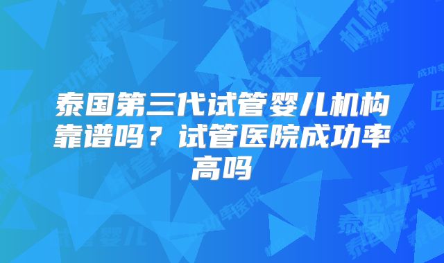 泰国第三代试管婴儿机构靠谱吗？试管医院成功率高吗