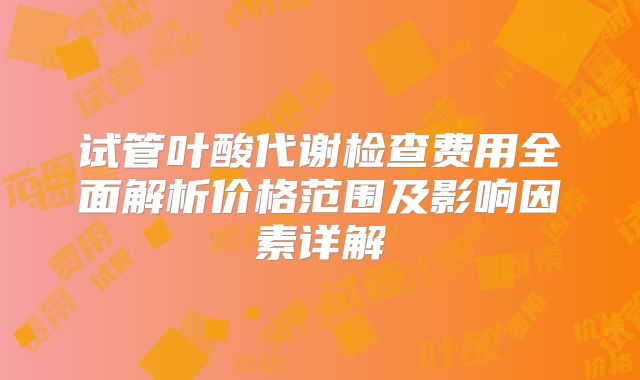 试管叶酸代谢检查费用全面解析价格范围及影响因素详解