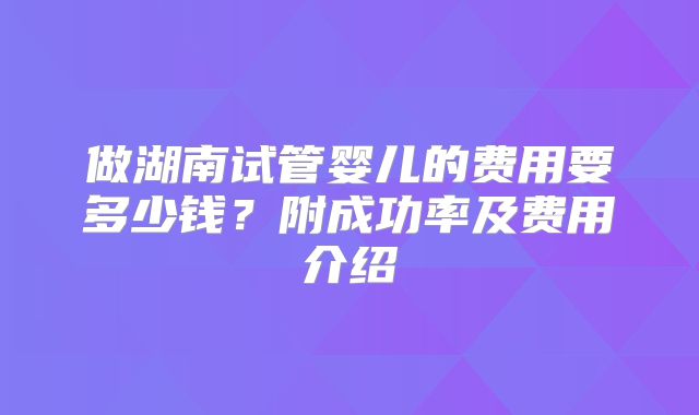 做湖南试管婴儿的费用要多少钱？附成功率及费用介绍