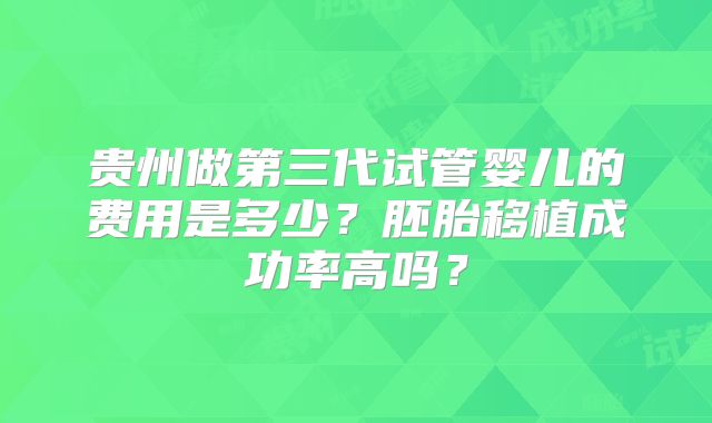 贵州做第三代试管婴儿的费用是多少？胚胎移植成功率高吗？
