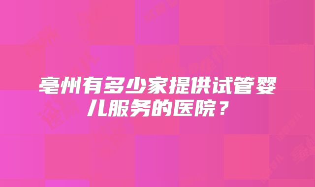 亳州有多少家提供试管婴儿服务的医院?