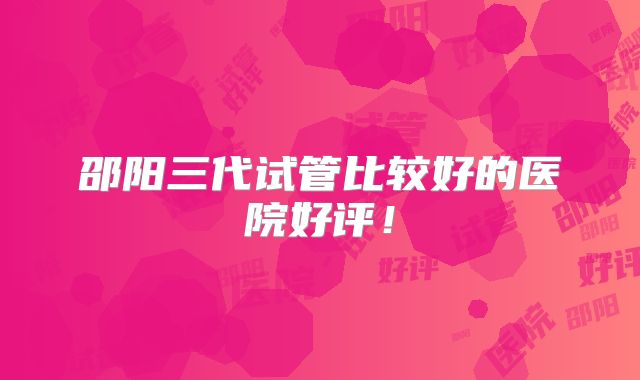 邵阳三代试管比较好的医院好评！